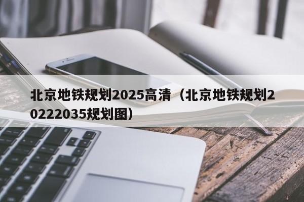 北京地铁规划2025高清（北京地铁规划20222035规划图）