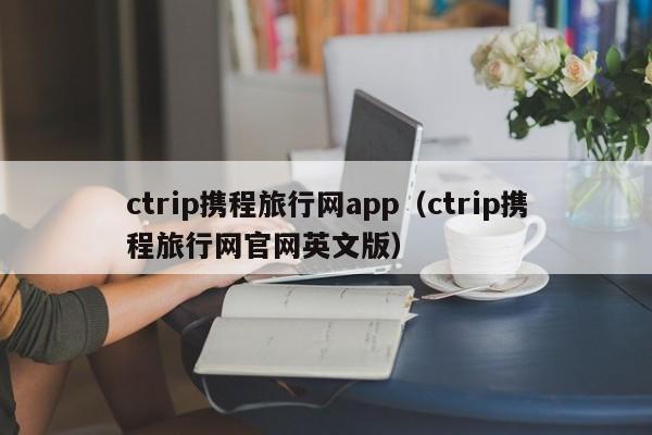 ctrip携程旅行网app（ctrip携程旅行网官网英文版）