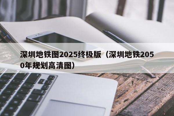 深圳地铁图2025终极版（深圳地铁2050年规划高清图）