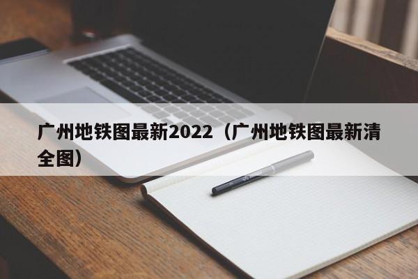 广州地铁图最新2022（广州地铁图最新清全图）