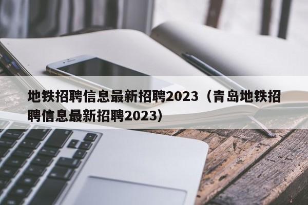 地铁招聘信息最新招聘2023（青岛地铁招聘信息最新招聘2023）