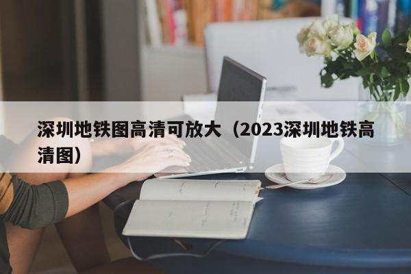 深圳地铁图高清可放大（2023深圳地铁高清图）