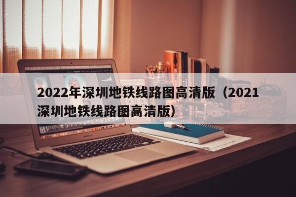 2022年深圳地铁线路图高清版（2021深圳地铁线路图高清版）